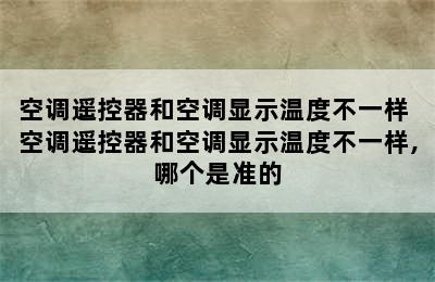 空调遥控器和空调显示温度不一样 空调遥控器和空调显示温度不一样,哪个是准的